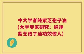 中大学者纯紫芝孢子油(大学专家研究：纯净紫芝孢子油功效惊人)