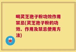 喝灵芝孢子粉功效作用禁忌(灵芝孢子粉的功效、作用及禁忌使用方法)