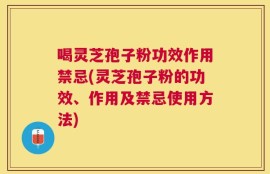 喝灵芝孢子粉功效作用禁忌(灵芝孢子粉的功效、作用及禁忌使用方法)