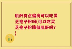 肌酐有点偏高可以吃灵芝孢子粉吗(可以吃灵芝孢子粉降低肌酐吗？)
