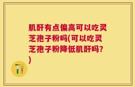 肌酐有点偏高可以吃灵芝孢子粉吗(可以吃灵芝孢子粉降低肌酐吗？)