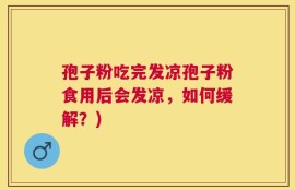 孢子粉吃完发凉孢子粉食用后会发凉，如何缓解？)