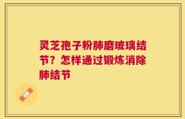 灵芝孢子粉肺磨玻璃结节？怎样通过锻炼消除肺结节