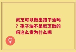 灵芝可以做出孢子油吗？孢子油不是灵芝做的吗这么贵为什么呢