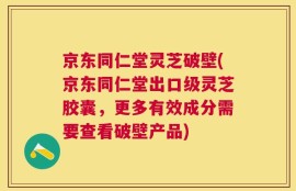 京东同仁堂灵芝破壁(京东同仁堂出口级灵芝胶囊，更多有效成分需要查看破壁产品)