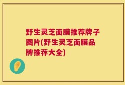 野生灵芝面膜推荐牌子图片(野生灵芝面膜品牌推荐大全)