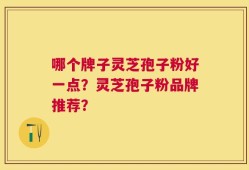 哪个牌子灵芝孢子粉好一点？灵芝孢子粉品牌推荐？