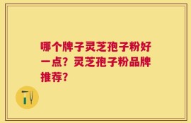 哪个牌子灵芝孢子粉好一点？灵芝孢子粉品牌推荐？