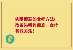 失眠健忘的食疗方法(改善失眠和健忘，食疗有效方法！