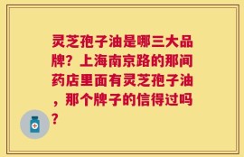 灵芝孢子油是哪三大品牌？上海南京路的那间药店里面有灵芝孢子油，那个牌子的信得过吗？