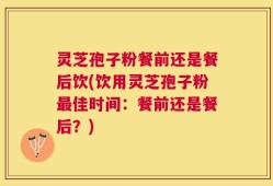 灵芝孢子粉餐前还是餐后饮(饮用灵芝孢子粉最佳时间：餐前还是餐后？)