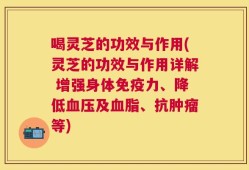 喝灵芝的功效与作用(灵芝的功效与作用详解 增强身体免疫力、降低血压及血脂、抗肿瘤等)