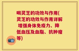 喝灵芝的功效与作用(灵芝的功效与作用详解 增强身体免疫力、降低血压及血脂、抗肿瘤等)