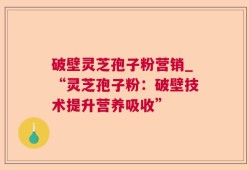 破壁灵芝孢子粉营销_“灵芝孢子粉：破壁技术提升营养吸收”