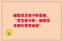 破壁灵芝孢子粉营销_“灵芝孢子粉：破壁技术提升营养吸收”