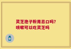 灵芝孢子粉用忌口吗？咳嗽可以吃灵芝吗