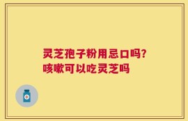 灵芝孢子粉用忌口吗？咳嗽可以吃灵芝吗