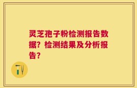 灵芝孢子粉检测报告数据？检测结果及分析报告？