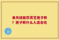 来月经能饮灵芝孢子粉？孢子粉什么人适合吃