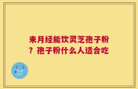来月经能饮灵芝孢子粉？孢子粉什么人适合吃