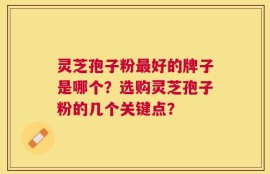 灵芝孢子粉最好的牌子是哪个？选购灵芝孢子粉的几个关键点？