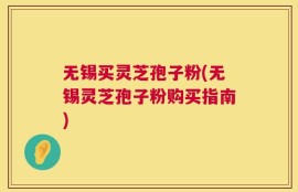 无锡买灵芝孢子粉(无锡灵芝孢子粉购买指南)