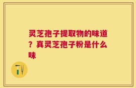 灵芝孢子提取物的味道？真灵芝孢子粉是什么味