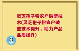 灵芝孢子粉农户破壁技术(灵芝孢子粉农户破壁技术提升，助力产品品质提升)