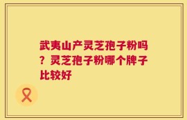 武夷山产灵芝孢子粉吗？灵芝孢子粉哪个牌子比较好