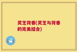 灵芝荷香(灵芝与荷香的完美结合)