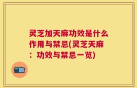 灵芝加天麻功效是什么作用与禁忌(灵芝天麻：功效与禁忌一览)