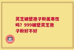 灵芝破壁孢子粉属寒性吗？999破壁灵芝孢子粉好不好