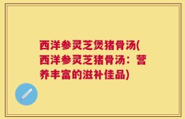 西洋参灵芝煲猪骨汤(西洋参灵芝猪骨汤：营养丰富的滋补佳品)