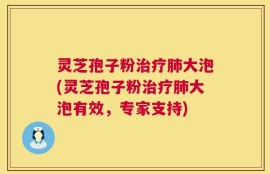 灵芝孢子粉治疗肺大泡(灵芝孢子粉治疗肺大泡有效，专家支持)