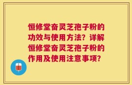 恒修堂奋灵芝孢子粉的功效与使用方法？详解恒修堂奋灵芝孢子粉的作用及使用注意事项？