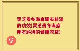 灵芝麦冬海底椰石斛汤的功效(灵芝麦冬海底椰石斛汤的健康效益)