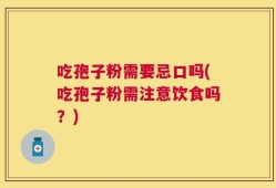 吃孢子粉需要忌口吗(吃孢子粉需注意饮食吗？)