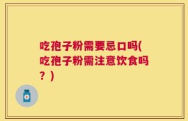 吃孢子粉需要忌口吗(吃孢子粉需注意饮食吗？)