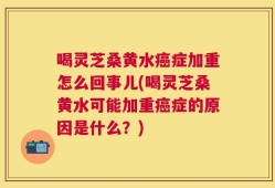 喝灵芝桑黄水癌症加重怎么回事儿(喝灵芝桑黄水可能加重癌症的原因是什么？)