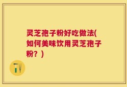 灵芝孢子粉好吃做法(如何美味饮用灵芝孢子粉？)