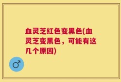 血灵芝红色变黑色(血灵芝变黑色，可能有这几个原因)