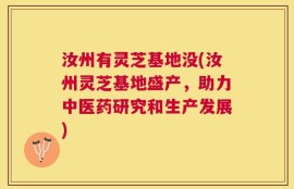 汝州有灵芝基地没(汝州灵芝基地盛产，助力中医药研究和生产发展)