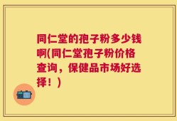 同仁堂的孢子粉多少钱啊(同仁堂孢子粉价格查询，保健品市场好选择！)