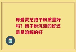 厚爱灵芝孢子粉质量好吗？孢子粉沉淀的好还是易溶解的好