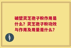 破壁灵芝孢子粉作用是什么？灵芝孢子粉功效与作用及用量是什么？