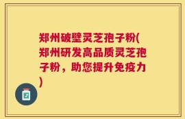 郑州破壁灵芝孢子粉(郑州研发高品质灵芝孢子粉，助您提升免疫力)