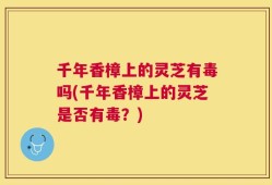 千年香樟上的灵芝有毒吗(千年香樟上的灵芝是否有毒？)