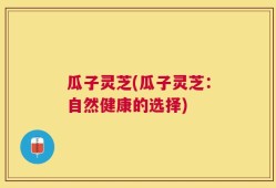 瓜子灵芝(瓜子灵芝：自然健康的选择)