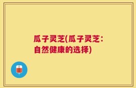 瓜子灵芝(瓜子灵芝：自然健康的选择)