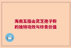 海南五指山灵芝孢子粉的独特功效与珍贵价值